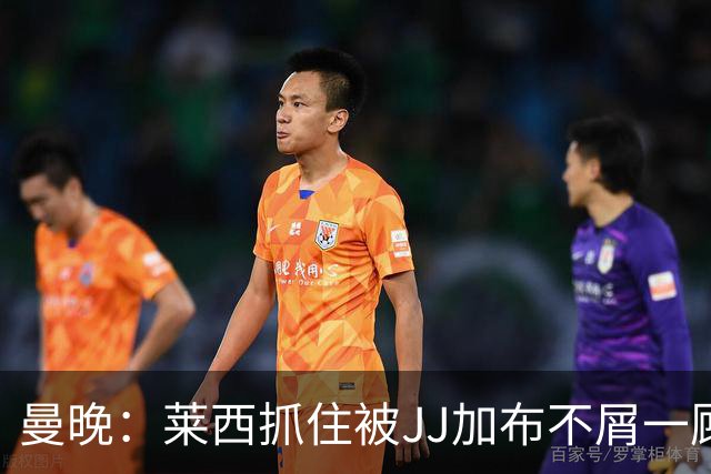 曼晚：莱西抓住被JJ加布不屑一顾的机会，曼联对前者未来同样兴奋